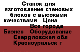  Станок для изготовление стеновых блоков с высокими качествами › Цена ­ 311 592 799 - Все города Бизнес » Оборудование   . Свердловская обл.,Красноуральск г.